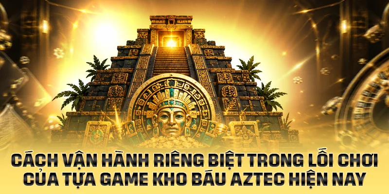 Cách vận hành riêng biệt trong lối chơi của Kho Báu Aztec