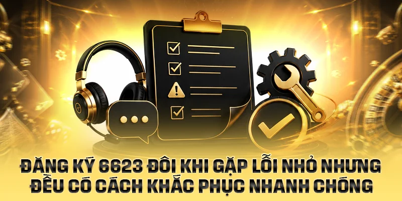 Đăng ký 6623 đôi khi gặp lỗi nhỏ nhưng đều có cách khắc phục nhanh chóng