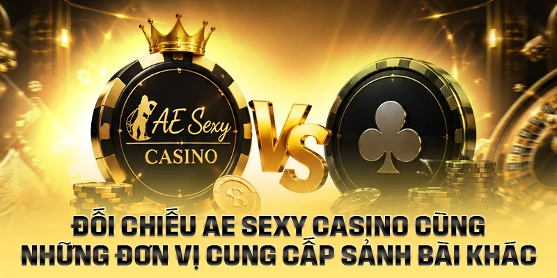 Đối chiếu AE Sexy Casino cùng những đơn vị cung cấp sảnh bài khác