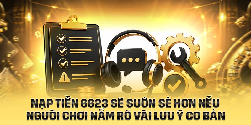 Nạp tiền 6623 sẽ suôn sẻ hơn nếu người chơi nắm rõ vài lưu ý cơ bản