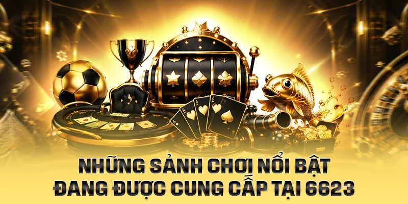 Những sảnh chơi nổi bật đang được cung cấp tại 6623