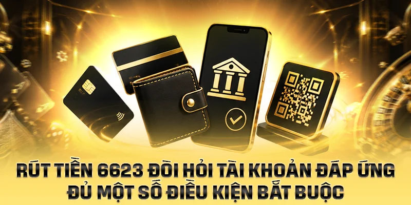 Rút tiền 6623 đòi hỏi tài khoản đáp ứng đủ một số điều kiện bắt buộc