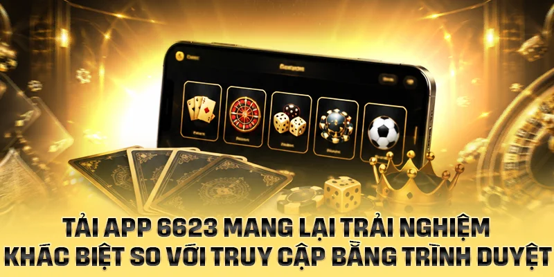 Tải app 6623 mang lại trải nghiệm khác biệt so với truy cập bằng trình duyệt