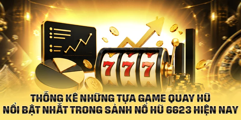 Thống kê những game quay hũ nổi bật nhất trong sảnh nổ hũ 6623